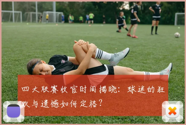 四大联赛收官时间揭晓:球迷的狂欢与遗憾如何定格?