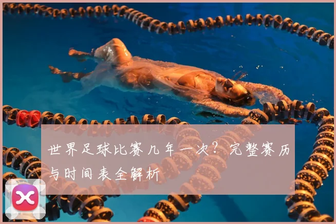 世界足球比赛几年一次？完整赛历与时间表全解析