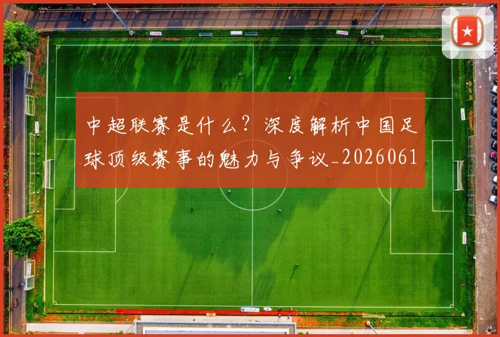 中超联赛是什么?深度解析中国足球顶级赛事的魅力与争议_20260611141609