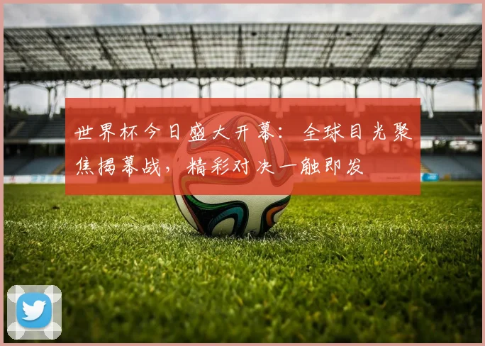 世界杯今日盛大开幕:全球目光聚焦揭幕战,精彩对决一触即发