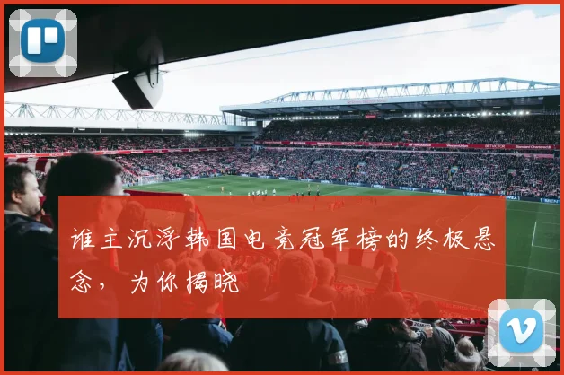 谁主沉浮韩国电竞冠军榜的终极悬念，为你揭晓