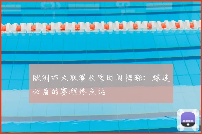 欧洲四大联赛收官时间揭晓：球迷必看的赛程终点站