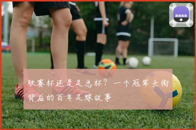 联赛杯还是足总杯？一个冠军头衔背后的百年足球故事