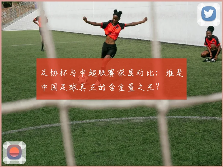 足协杯与中超联赛深度对比：谁是中国足球真正的含金量之王？