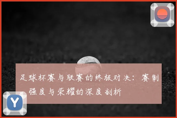 足球杯赛与联赛的终极对决：赛制、强度与荣耀的深度剖析