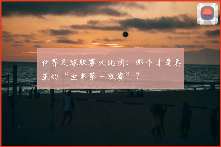 世界足球联赛大比拼：哪个才是真正的“世界第一联赛”？