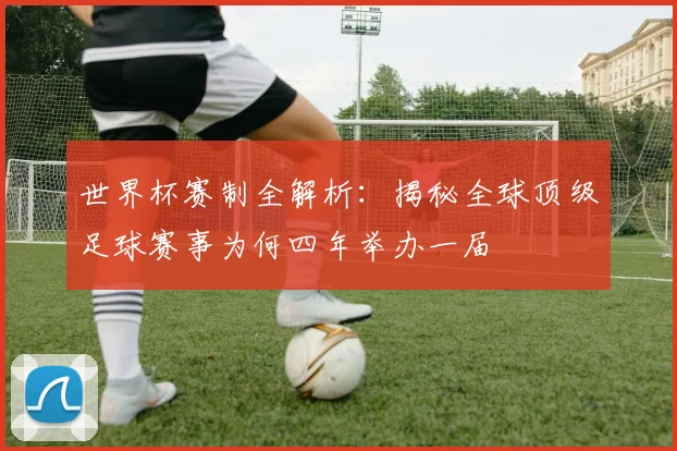 世界杯赛制全解析:揭秘全球顶级足球赛事为何四年举办一届