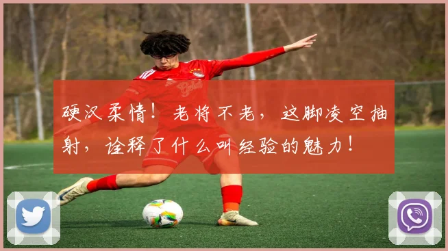 硬汉柔情！老将不老，这脚凌空抽射，诠释了什么叫经验的魅力！