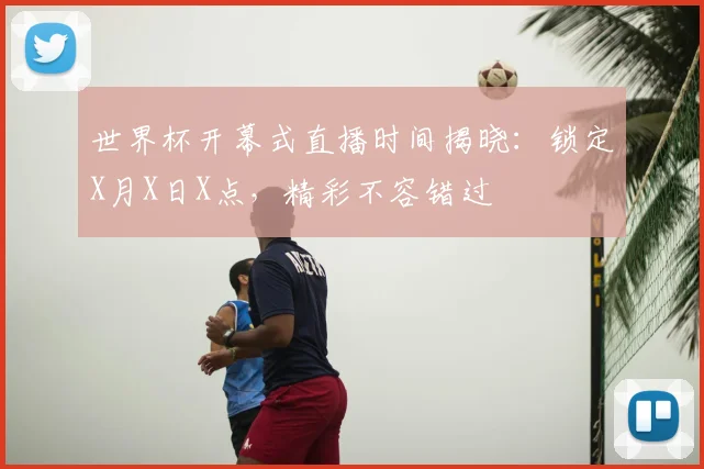 世界杯开幕式直播时间揭晓：锁定X月X日X点，精彩不容错过
