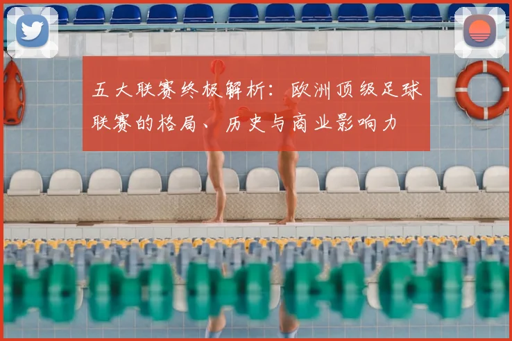 五大联赛终极解析：欧洲顶级足球联赛的格局、历史与商业影响力