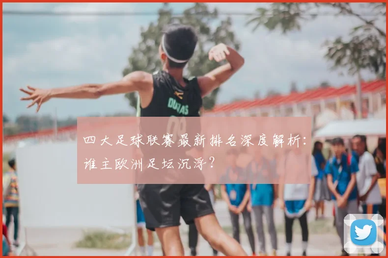 四大足球联赛最新排名深度解析:谁主欧洲足坛沉浮?