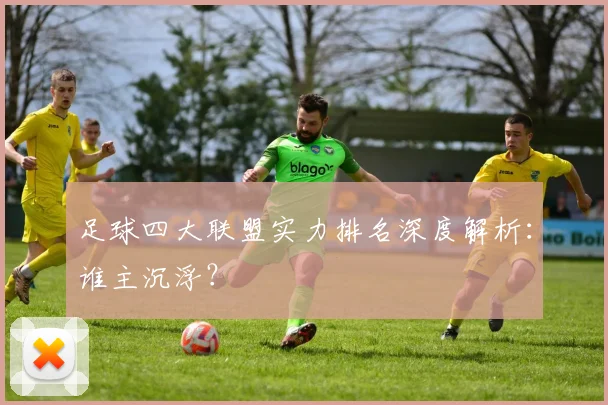 足球四大联盟实力排名深度解析:谁主沉浮?