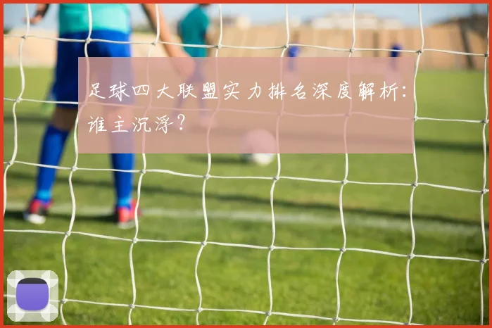 足球四大联盟实力排名深度解析:谁主沉浮?
