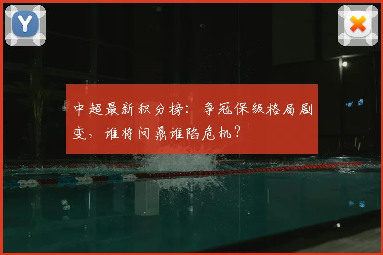 中超最新积分榜：争冠保级格局剧变，谁将问鼎谁陷危机？
