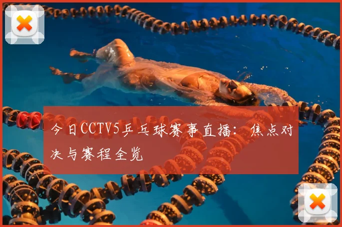 今日CCTV5乒乓球赛事直播:焦点对决与赛程全览