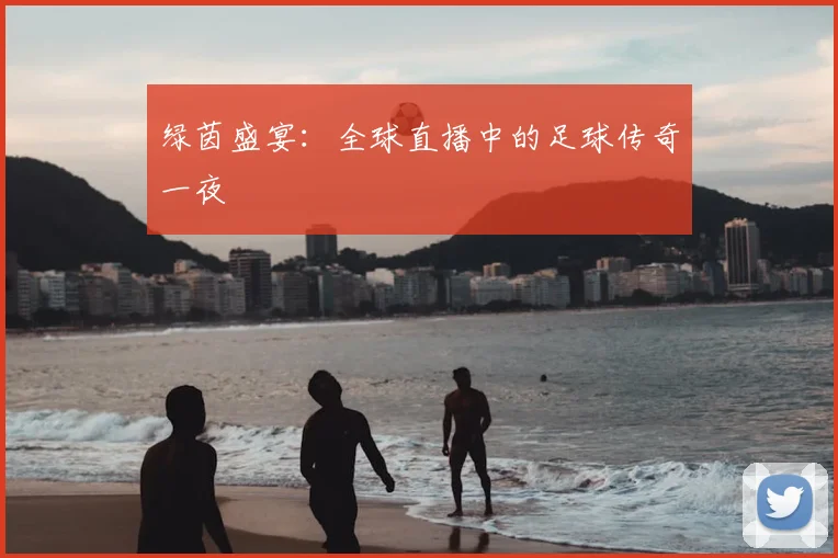 绿茵盛宴：全球直播中的足球传奇一夜