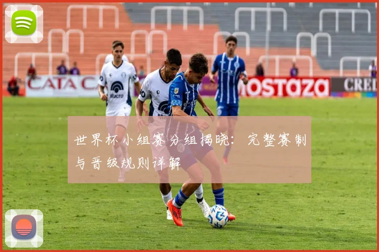 世界杯小组赛分组揭晓:完整赛制与晋级规则详解