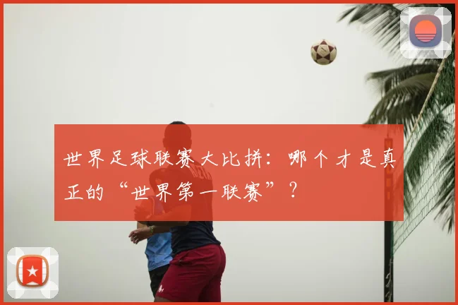 世界足球联赛大比拼：哪个才是真正的“世界第一联赛”？