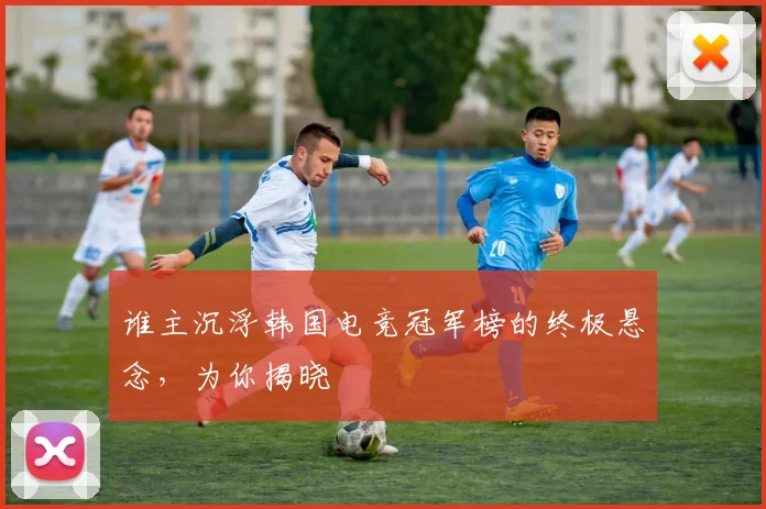 谁主沉浮韩国电竞冠军榜的终极悬念，为你揭晓