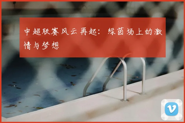 中超联赛风云再起：绿茵场上的激情与梦想