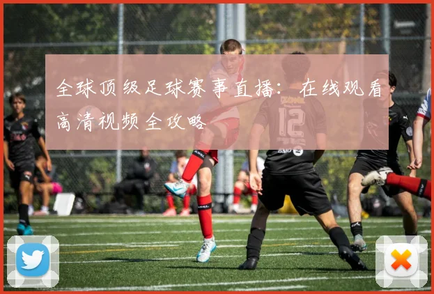 全球顶级足球赛事直播:在线观看高清视频全攻略