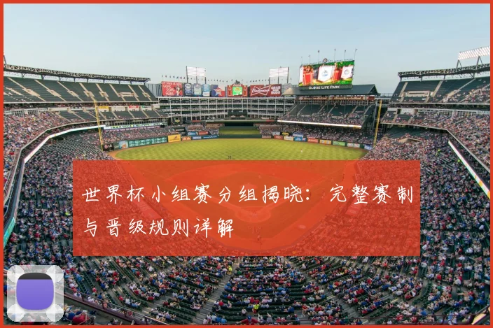 世界杯小组赛分组揭晓:完整赛制与晋级规则详解