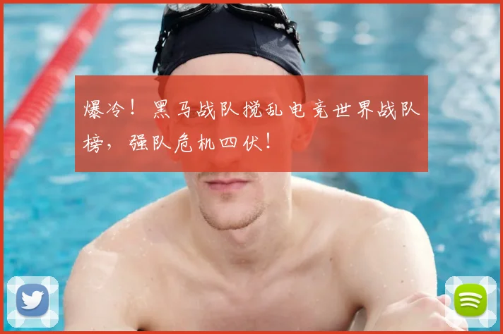 爆冷！黑马战队搅乱电竞世界战队榜，强队危机四伏！