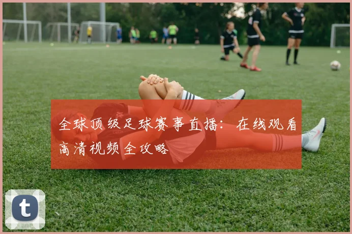 全球顶级足球赛事直播:在线观看高清视频全攻略