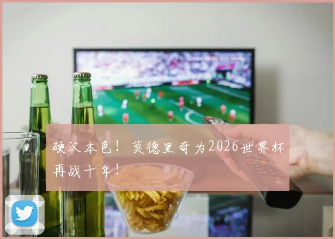 硬汉本色！莫德里奇为2026世界杯再战十年！