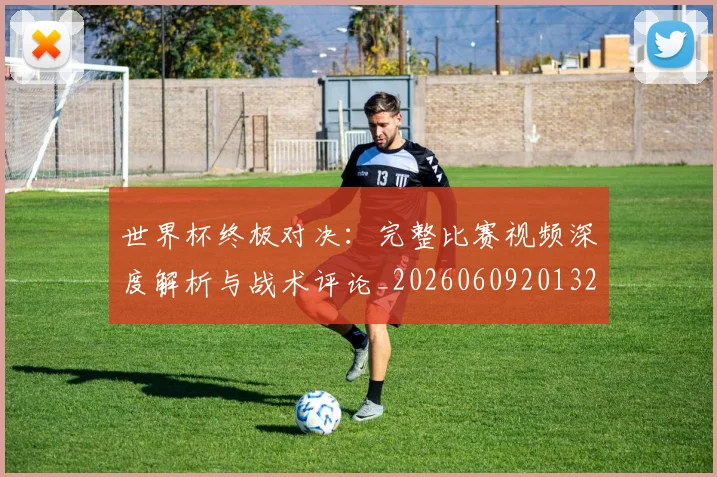 世界杯终极对决:完整比赛视频深度解析与战术评论_20260609201327