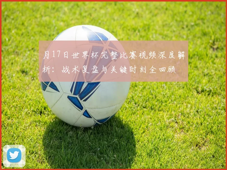 月17日世界杯完整比赛视频深度解析：战术复盘与关键时刻全回顾
