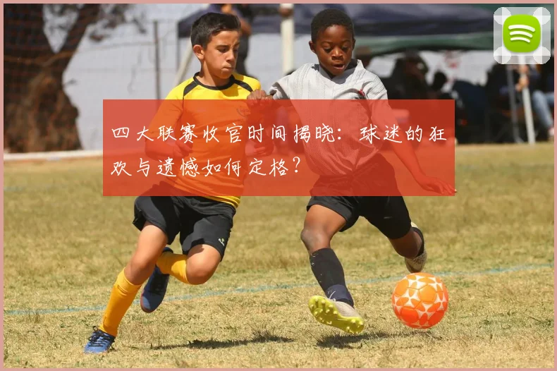 四大联赛收官时间揭晓:球迷的狂欢与遗憾如何定格?