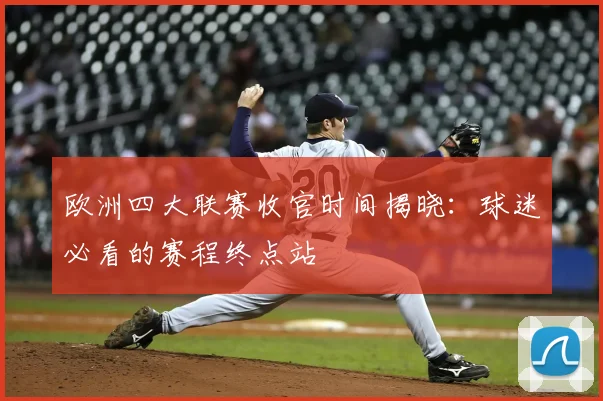 欧洲四大联赛收官时间揭晓：球迷必看的赛程终点站
