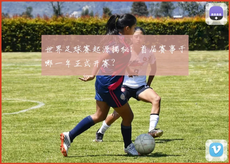 世界足球赛起源揭秘:首届赛事于哪一年正式开赛?