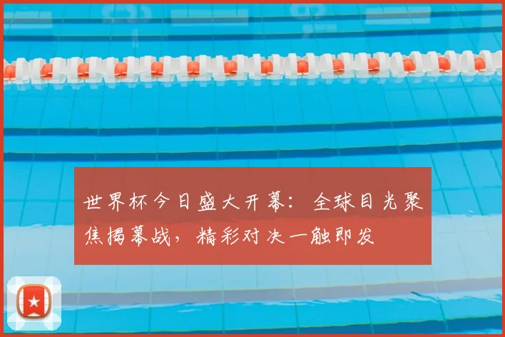 世界杯今日盛大开幕:全球目光聚焦揭幕战,精彩对决一触即发