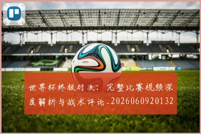 世界杯终极对决:完整比赛视频深度解析与战术评论_20260609201327