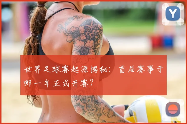 世界足球赛起源揭秘:首届赛事于哪一年正式开赛?