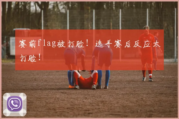 赛前flag被打脸！选手赛后反应太打脸！