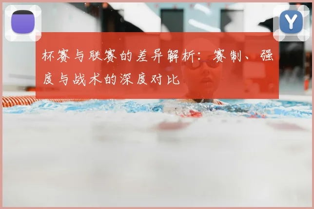 杯赛与联赛的差异解析：赛制、强度与战术的深度对比