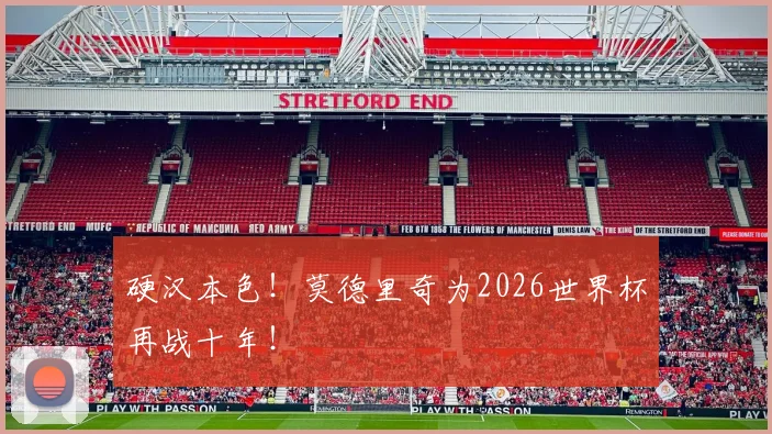 硬汉本色！莫德里奇为2026世界杯再战十年！